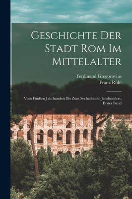 Geschichte Der Stadt Rom Im Mittelalter: Vom Fünften Jahrhundert Bis Zum Sechzehnten Jahrhundert, Erster Band (German Edition)