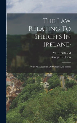 The Law Relating To Sheriffs In Ireland: With An Appendix Of Statutes And Forms