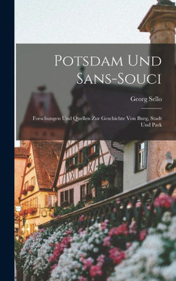 Potsdam Und Sans-Souci: Forschungen Und Quellen Zur Geschichte Von Burg, Stadt Und Park (German Edition)