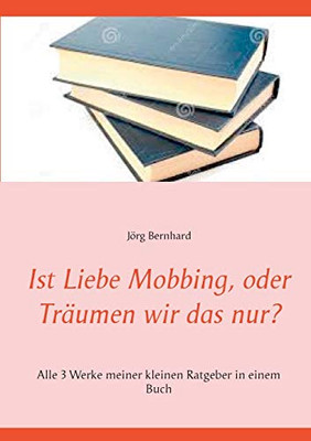Ist Liebe Mobbing, oder Träumen wir das nur?: Alle 3 Werke meiner kleinen Ratgeber in einem Buch (German Edition)
