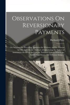Observations On Reversionary Payments: On Schemes For Providing Annuities For Widows, And For Persons In Old Age; On The Method Of Calculating The ... Are Added Four Essays On Different Subjects