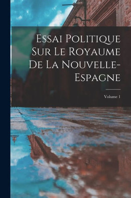 Essai Politique Sur Le Royaume De La Nouvelle-Espagne; Volume 1 (French Edition)
