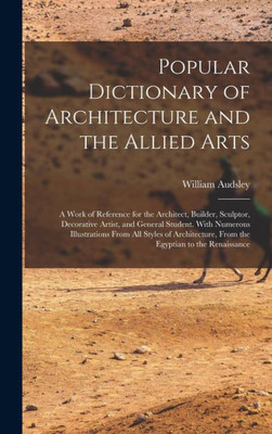 Popular Dictionary Of Architecture And The Allied Arts: A Work Of Reference For The Architect, Builder, Sculptor, Decorative Artist, And General ... From The Egyptian To The Renaissance