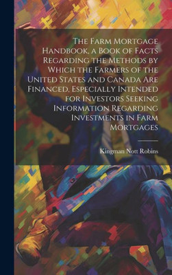 The Farm Mortgage Handbook, A Book Of Facts Regarding The Methods By Which The Farmers Of The United States And Canada Are Financed, Especially ... Regarding Investments In Farm Mortgages