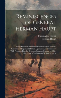 Reminiscences Of General Herman Haupt: Giving Hitherto Unpublished Official Orders, Personal Narratives Of Important Military Operations, And ... Halleck, And With Generals Mcdowell, Mccle