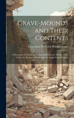 Grave-Mounds And Their Contents: A Manual Of Archaeology, As Exemplified In The Burials Of The Celtic, The Romano-British, And The Anglo-Saxon Periods