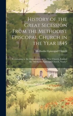 History Of The Great Secession From The Methodist Episcopal Church In The Year 1845: Eventuating In The Organization Of The New Church, Entitled The "Methodist Episcopal Church, South."