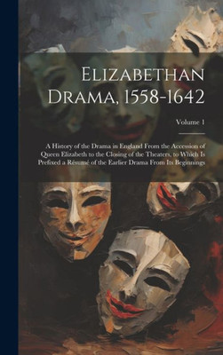 Elizabethan Drama, 1558-1642: A History Of The Drama In England From The Accession Of Queen Elizabeth To The Closing Of The Theaters, To Which Is ... Earlier Drama From Its Beginnings; Volume 1