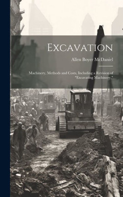 Excavation: Machinery, Methods And Costs, Including A Revision Of "Excavating Machinery,"