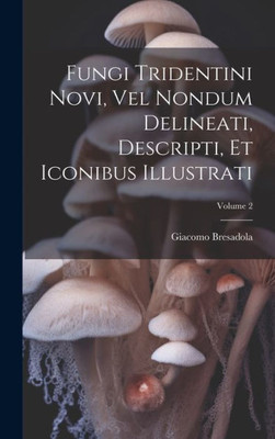 Fungi Tridentini Novi, Vel Nondum Delineati, Descripti, Et Iconibus Illustrati; Volume 2 (Latin Edition)