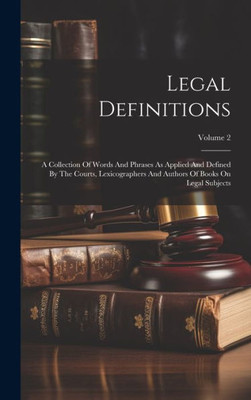 Legal Definitions: A Collection Of Words And Phrases As Applied And Defined By The Courts, Lexicographers And Authors Of Books On Legal Subjects; Volume 2