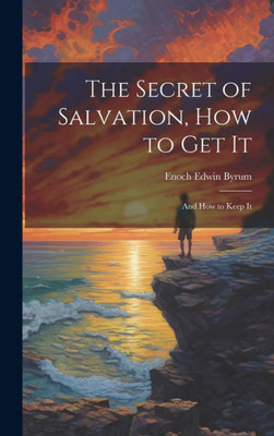 The Secret Of Salvation, How To Get It: And How To Keep It