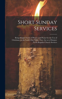 Short Sunday Services [Microform]: Being Simple Forms Of Prayer And Praise For The Use Of Christians On The Lord's Day When They Are At A Distance From Regular Church Services