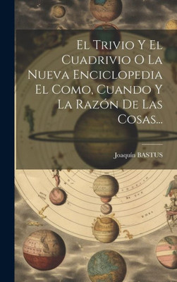 El Trivio Y El Cuadrivio O La Nueva Enciclopedia El Como, Cuando Y La Razón De Las Cosas... (Spanish Edition)