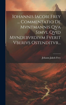 Iohannis Iacobi Frey ... Commentatio De Mvntmannis Qva Simvl Qvid Mvndebvrdivm Fverit Vberivs Ostenditvr... (Latin Edition)