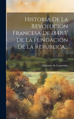 Historia De La Revolucion Francesa De 1848 Y De La Fundacion De La Republica... (Spanish Edition)
