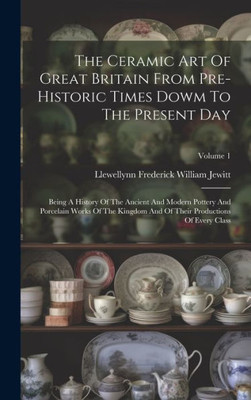 The Ceramic Art Of Great Britain From Pre-Historic Times Dowm To The Present Day: Being A History Of The Ancient And Modern Pottery And Porcelain ... Of Their Productions Of Every Class; Volume 1