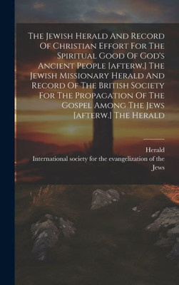 The Jewish Herald And Record Of Christian Effort For The Spiritual Good Of God's Ancient People [Afterw.] The Jewish Missionary Herald And Record Of ... Gospel Among The Jews [Afterw.] The Herald