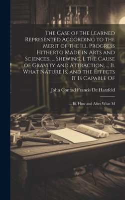 The Case Of The Learned Represented According To The Merit Of The Ill Progress Hitherto Made In Arts And Sciences, ... Shewing, I. The Cause Of ... Is Capable Of; ... Iii. How And After What M