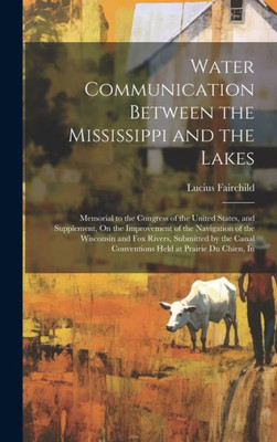 Water Communication Between The Mississippi And The Lakes: Memorial To The Congress Of The United States, And Supplement, On The Improvement Of The ... Conventions Held At Prairie Du Chien, In
