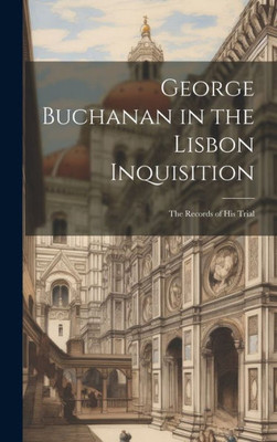 George Buchanan In The Lisbon Inquisition: The Records Of His Trial