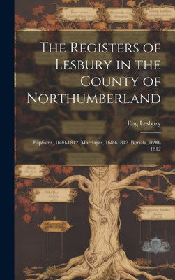 The Registers Of Lesbury In The County Of Northumberland: Baptisms, 1690-1812. Marriages, 1689-1812. Burials, 1690-1812