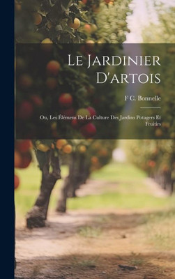 Le Jardinier D'Artois: Ou, Les Élémens De La Culture Des Jardins Potagers Et Fruitirs (French Edition)