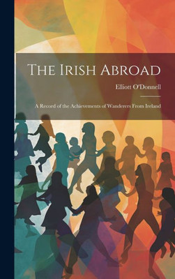 The Irish Abroad: A Record Of The Achievements Of Wanderers From Ireland
