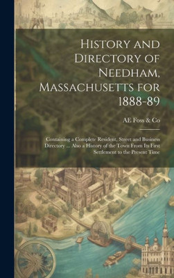 History And Directory Of Needham, Massachusetts For 1888-89: Containing A Complete Resident, Street And Business Directory ... Also A History Of The Town From Its First Settlement To The Present Time