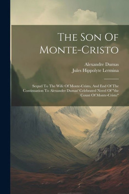 The Son Of Monte-Cristo: Sequel To The Wife Of Monte-Cristo, And End Of The Continuation To Alexander Dumas' Celebrated Novel Of "The Count Of Monte-Cristo"
