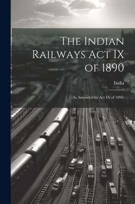 The Indian Railways Act Ix Of 1890: (As Amended By Act Ix Of 1896)