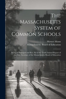 The Massachusetts System Of Common Schools: Being An Enlarged And Rev. Ed Of The Tenth Annual Report Of The First Secretary Of The Massachusetts Board Of Education