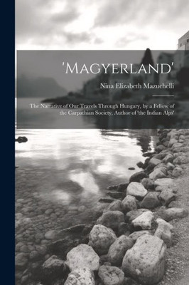 'Magyerland': The Narrative Of Our Travels Through Hungary, By A Fellow Of The Carpathian Society, Author Of 'The Indian Alps'