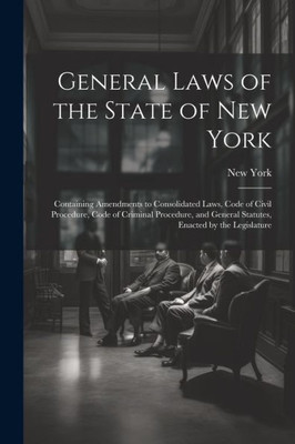 General Laws Of The State Of New York: Containing Amendments To Consolidated Laws, Code Of Civil Procedure, Code Of Criminal Procedure, And General Statutes, Enacted By The Legislature