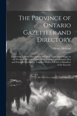 The Province Of Ontario Gazetteer And Directory: Containing Concise Descriptions Of Cities, Towns And Villages In The Province, With The Names Of ... With A Full List Of Members Of The Executiv