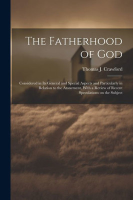 The Fatherhood Of God: Considered In Its General And Special Aspects And Particularly In Relation To The Atonement, With A Review Of Recent Speculations On The Subject