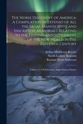 The Norse Discovery Of America: A Compilation In Extensó Of All The Sagas, Manuscripts, And Inscriptive Memorials Relating To The Finding And ... Volume 15 Of Norroena; Anglo-Saxon Classics