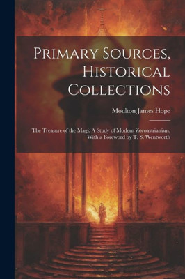 Primary Sources, Historical Collections: The Treasure Of The Magi: A Study Of Modern Zoroastrianism, With A Foreword By T. S. Wentworth