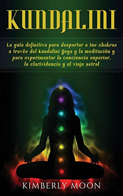 Kundalini: La guía definitiva para despertar a tus chakras a través del Kundalini Yoga y la meditación y para experimentar la conciencia superior, la clarividencia y el viaje astral (Spanish Edition)