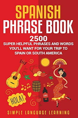 Spanish Phrase Book: 2500 Super Helpful Phrases and Words You’ll Want for Your Trip to Spain or South America