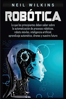 Robótica: Lo que los principiantes deben saber sobre la automatización de procesos robóticos, robots móviles, inteligencia artificial, aprendizaje automático, drones y nuestro futuro (Spanish Edition)