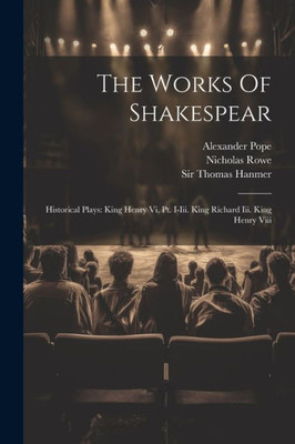 The Works Of Shakespear: Historical Plays: King Henry Vi, Pt. I-Iii. King Richard Iii. King Henry Viii