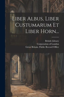 Liber Albus, Liber Custumarum Et Liber Horn... (Latin Edition)