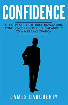 Confidence: An Ex-SPY's Guide to Build Unwavering Confidence & Override Social Anxiety to Win in Any Situation (Spy Self-Help)
