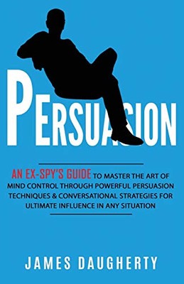 Persuasion: An Ex-SPY's Guide to Master the Art of Mind Control Through Powerful Persuasion Techniques & Conversational Tactics for Ultimate Influence in Any Situation (Spy Self-Help)