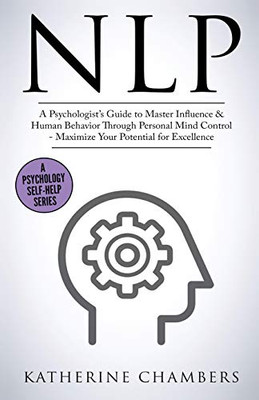 Nlp: A Psychologist's Guide to Master Influence & Human Behavior Through Personal Mind Control - Maximize Your Potential for Excellence (Psychology Self-Help)