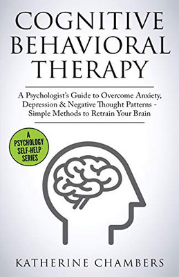 Cognitive Behavioral Therapy: A Psychologist's Guide to Overcome Anxiety, Depression & Negative Thought Patterns - Simple Methods to Retrain Your Brain (Psychology Self-Help)