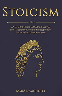 Stoicism: An Ex-SPY's Guide to the Stoic Way of Life - Master the Ancient Philosophies of Productivity & Peace of Mind (Spy Self-Help)