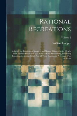 Rational Recreations: In Which The Principles Of Numbers And Natural Philosophy Are Clearly And Copiously Elucidated, By A Series Of Easy, ... Commonly Performed With The Cards; Volume 2