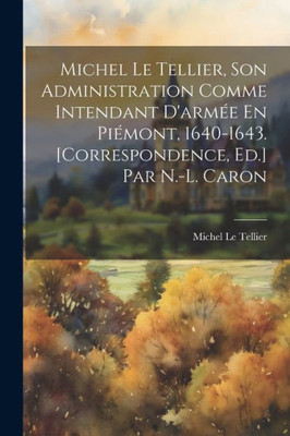 Michel Le Tellier, Son Administration Comme Intendant D'Armée En Piémont, 1640-1643. [Correspondence, Ed.] Par N.-L. Caron (French Edition)